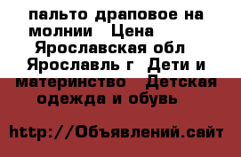 пальто драповое на молнии › Цена ­ 500 - Ярославская обл., Ярославль г. Дети и материнство » Детская одежда и обувь   
